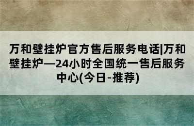 万和壁挂炉官方售后服务电话|万和壁挂炉—24小时全国统一售后服务中心(今日-推荐)